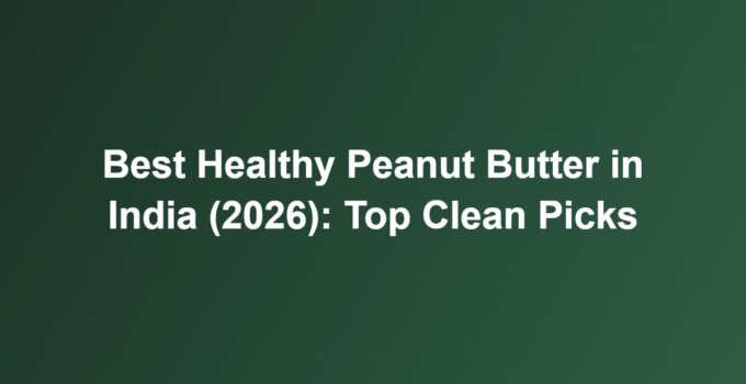 Best Healthy Peanut Butter in India (2026): Top Clean Picks