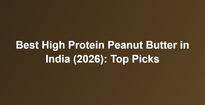 Best High Protein Peanut Butter in India (2026): Top Picks