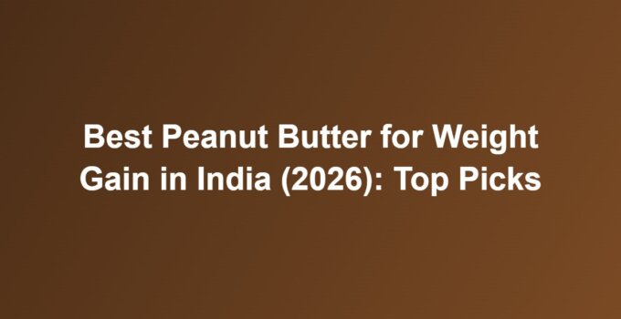 Best Peanut Butter for Weight Gain in India (2026): Top Picks