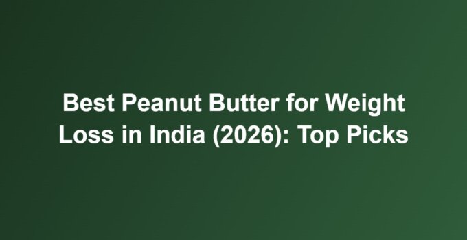 Best Peanut Butter for Weight Loss in India (2026): Top Picks