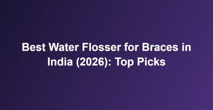 Best Water Flosser for Braces in India (2026): Top Picks