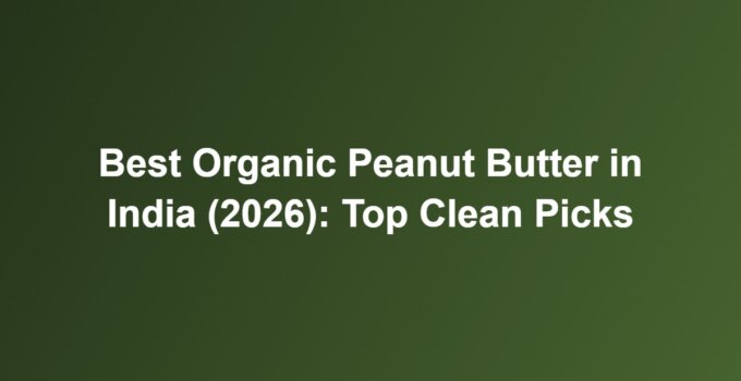 Best Organic Peanut Butter in India (2026): Top Clean Picks